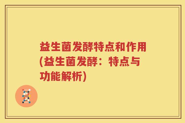 益生菌发酵特点和作用(益生菌发酵：特点与功能解析)