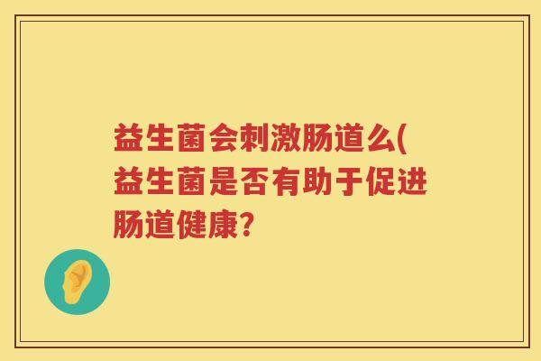 益生菌会刺激肠道么(益生菌是否有助于促进肠道健康？