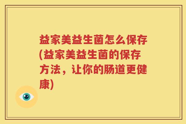 益家美益生菌怎么保存(益家美益生菌的保存方法，让你的肠道更健康)