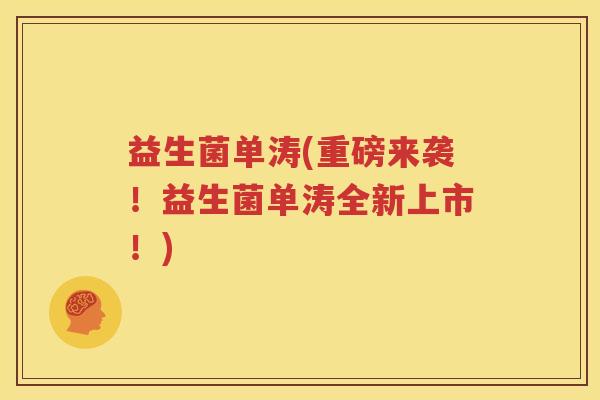 益生菌单涛(重磅来袭！益生菌单涛全新上市！)