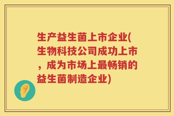 生产益生菌上市企业(生物科技公司成功上市，成为市场上最畅销的益生菌制造企业)