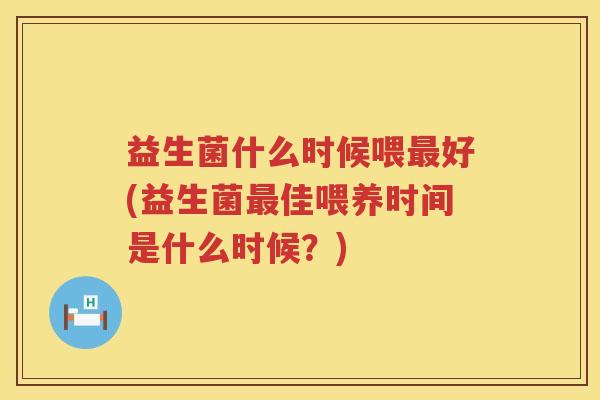 益生菌什么时候喂最好(益生菌最佳喂养时间是什么时候？)