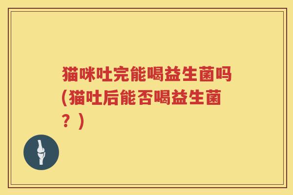猫咪吐完能喝益生菌吗(猫吐后能否喝益生菌？)