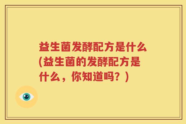 益生菌发酵配方是什么(益生菌的发酵配方是什么，你知道吗？)