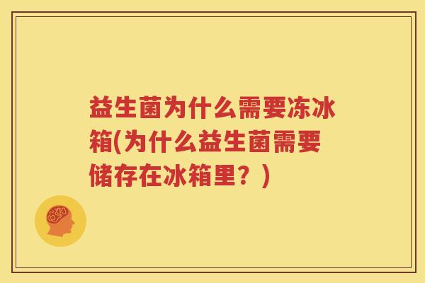 益生菌为什么需要冻冰箱(为什么益生菌需要储存在冰箱里？)