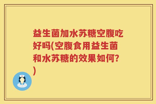 益生菌加水苏糖空腹吃好吗(空腹食用益生菌和水苏糖的效果如何？)
