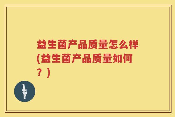 益生菌产品质量怎么样(益生菌产品质量如何？)