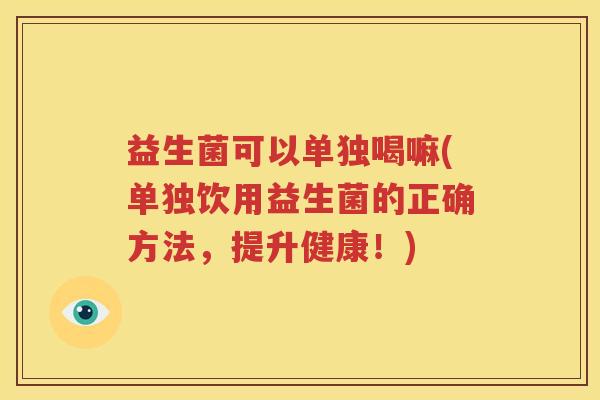 益生菌可以单独喝嘛(单独饮用益生菌的正确方法，提升健康！)
