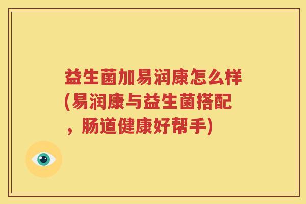 益生菌加易润康怎么样(易润康与益生菌搭配，肠道健康好帮手)