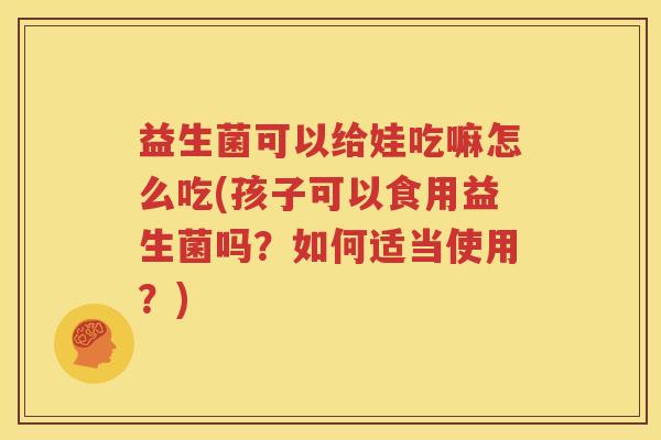 益生菌可以给娃吃嘛怎么吃(孩子可以食用益生菌吗？如何适当使用？)