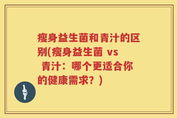 瘦身益生菌和青汁的区别(瘦身益生菌 vs 青汁：哪个更适合你的健康需求？)