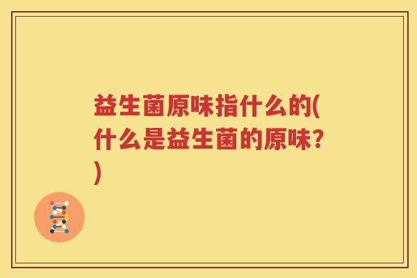 益生菌原味指什么的(什么是益生菌的原味？)