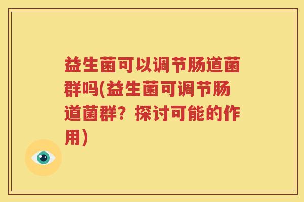 益生菌可以调节肠道菌群吗(益生菌可调节肠道菌群？探讨可能的作用)