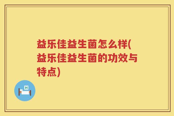 益乐佳益生菌怎么样(益乐佳益生菌的功效与特点)