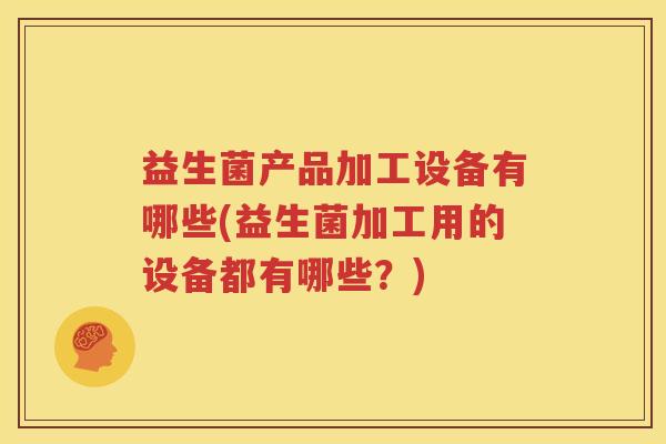益生菌产品加工设备有哪些(益生菌加工用的设备都有哪些？)