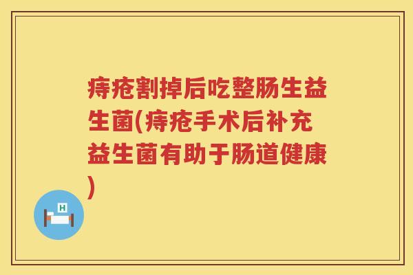 痔疮割掉后吃整肠生益生菌(痔疮手术后补充益生菌有助于肠道健康)