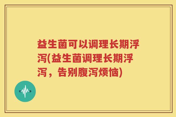 益生菌可以调理长期浮泻(益生菌调理长期浮泻，告别腹泻烦恼)