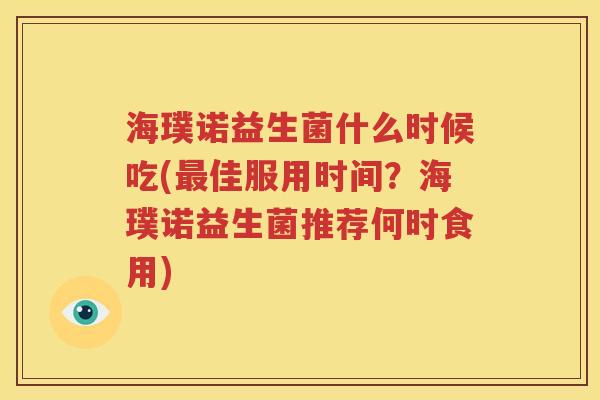 海璞诺益生菌什么时候吃(最佳服用时间？海璞诺益生菌推荐何时食用)
