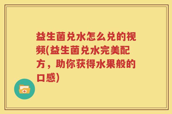 益生菌兑水怎么兑的视频(益生菌兑水完美配方，助你获得水果般的口感)