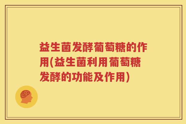 益生菌发酵葡萄糖的作用(益生菌利用葡萄糖发酵的功能及作用)