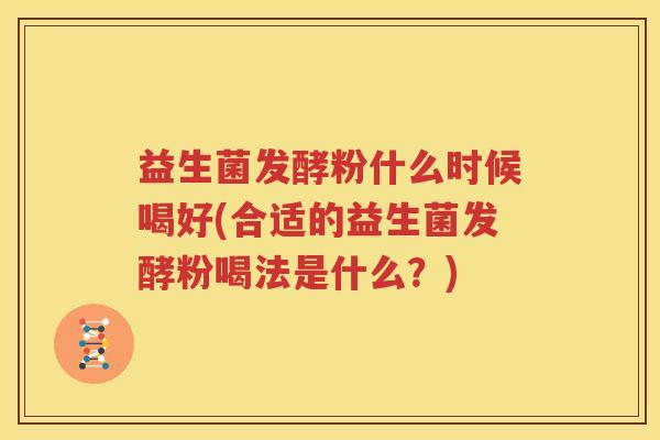 益生菌发酵粉什么时候喝好(合适的益生菌发酵粉喝法是什么？)