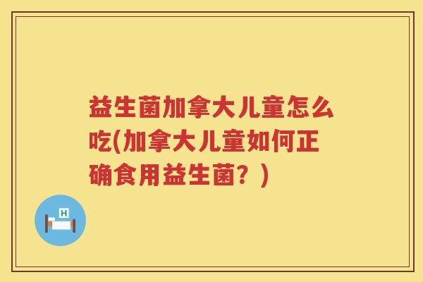 益生菌加拿大儿童怎么吃(加拿大儿童如何正确食用益生菌？)