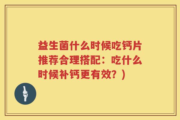 益生菌什么时候吃钙片推荐合理搭配：吃什么时候补钙更有效？)