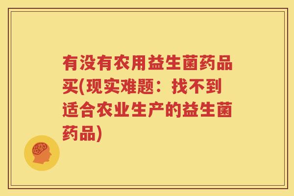 有没有农用益生菌药品买(现实难题：找不到适合农业生产的益生菌药品)