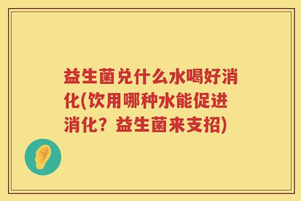 益生菌兑什么水喝好消化(饮用哪种水能促进消化？益生菌来支招)