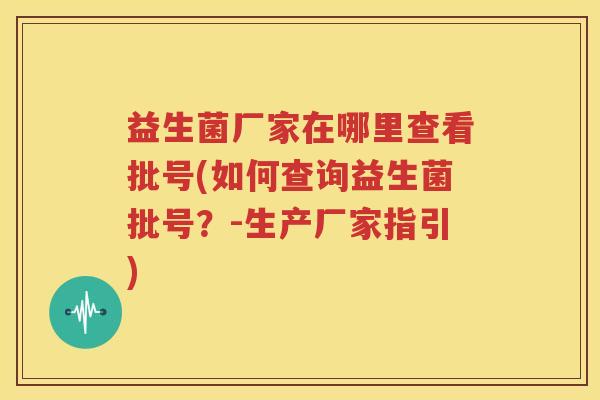 益生菌厂家在哪里查看批号(如何查询益生菌批号？-生产厂家指引)