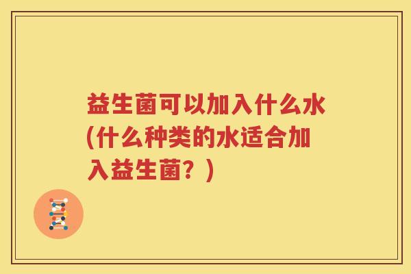 益生菌可以加入什么水(什么种类的水适合加入益生菌？)