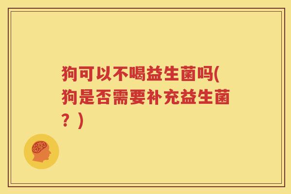 狗可以不喝益生菌吗(狗是否需要补充益生菌？)