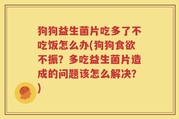 狗狗益生菌片吃多了不吃饭怎么办(狗狗食欲不振？多吃益生菌片造成的问题该怎么解决？)