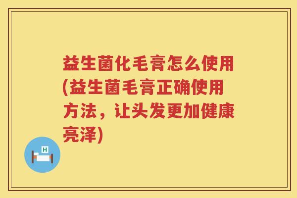 益生菌化毛膏怎么使用(益生菌毛膏正确使用方法，让头发更加健康亮泽)