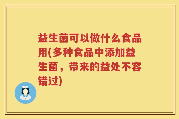 益生菌可以做什么食品用(多种食品中添加益生菌，带来的益处不容错过)