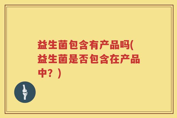 益生菌包含有产品吗(益生菌是否包含在产品中？)