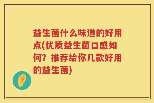 益生菌什么味道的好用点(优质益生菌口感如何？推荐给你几款好用的益生菌)