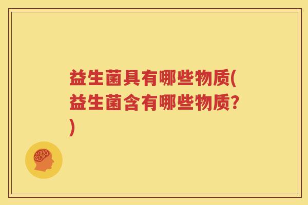益生菌具有哪些物质(益生菌含有哪些物质？)