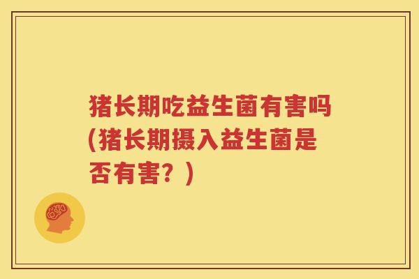 猪长期吃益生菌有害吗(猪长期摄入益生菌是否有害？)