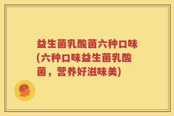 益生菌乳酸菌六种口味(六种口味益生菌乳酸菌，营养好滋味美)