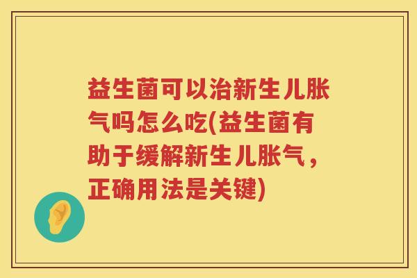 益生菌可以治新生儿胀气吗怎么吃(益生菌有助于缓解新生儿胀气，正确用法是关键)