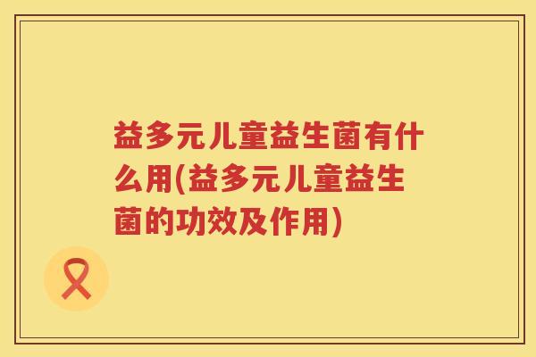 益多元儿童益生菌有什么用(益多元儿童益生菌的功效及作用)