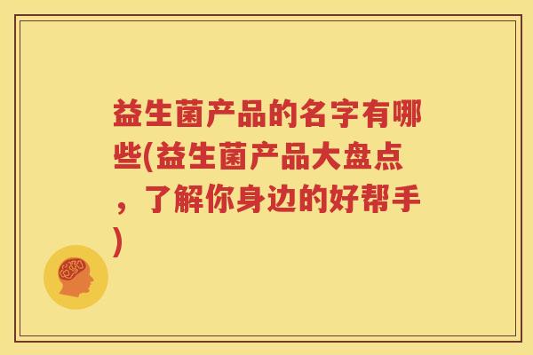 益生菌产品的名字有哪些(益生菌产品大盘点，了解你身边的好帮手)