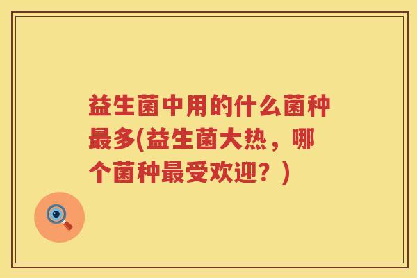 益生菌中用的什么菌种最多(益生菌大热，哪个菌种最受欢迎？)