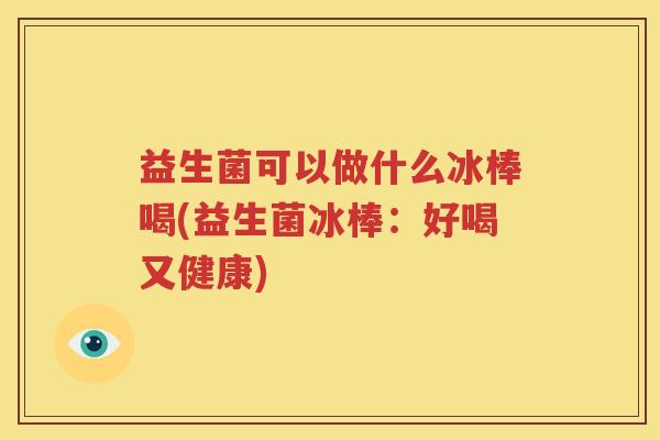 益生菌可以做什么冰棒喝(益生菌冰棒：好喝又健康)