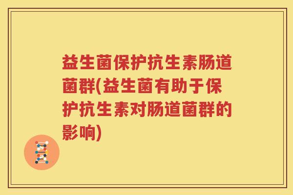 益生菌保护抗生素肠道菌群(益生菌有助于保护抗生素对肠道菌群的影响)