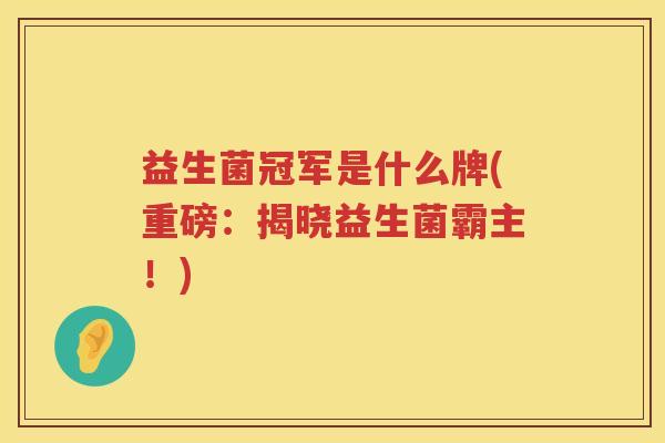益生菌冠军是什么牌(重磅：揭晓益生菌霸主！)