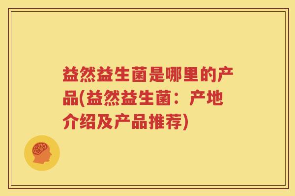 益然益生菌是哪里的产品(益然益生菌：产地介绍及产品推荐)
