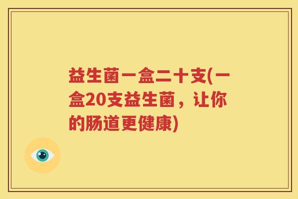 益生菌一盒二十支(一盒20支益生菌，让你的肠道更健康)