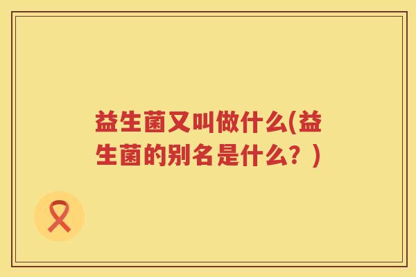 益生菌又叫做什么(益生菌的别名是什么？)